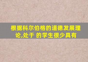 根据科尔伯格的道德发展理论,处于 的学生很少具有